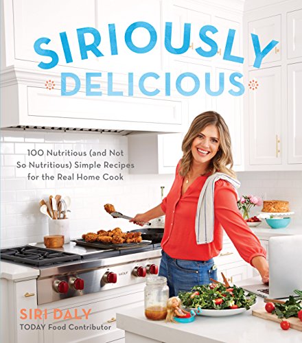 Siriously Delicious: 100 Nutritious (And Not So Nutritious) Simple Recipes For The Real Home Cook